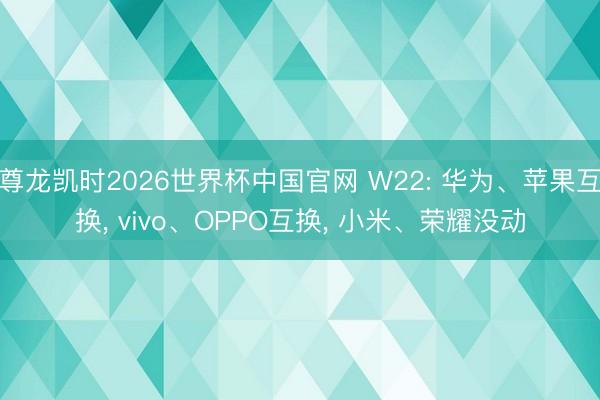 尊龙凯时2026世界杯中国官网 W22: 华为、苹果互换， vivo、OPPO互换， 小米、荣耀没动