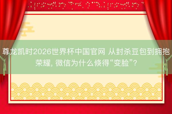 尊龙凯时2026世界杯中国官网 从封杀豆包到拥抱荣耀， 微信为什么倏得“变脸”?