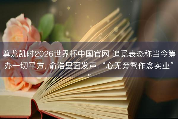 尊龙凯时2026世界杯中国官网 追觅表态称当今筹办一切平方， 俞浩里面发声: “心无旁骛作念实业”
