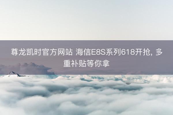 尊龙凯时官方网站 海信E8S系列618开抢， 多重补贴等你拿