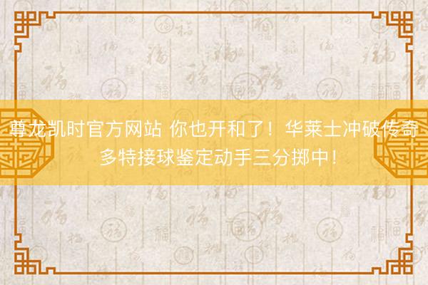 尊龙凯时官方网站 你也开和了！华莱士冲破传奇 多特接球鉴定动手三分掷中！