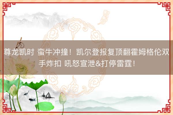 尊龙凯时 蛮牛冲撞！凯尔登报复顶翻霍姆格伦双手炸扣 吼怒宣泄&打停雷霆！