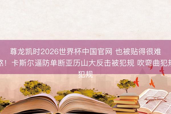 尊龙凯时2026世界杯中国官网 也被贴得很难熬！卡斯尔逼防单断亚历山大反击被犯规 吹弯曲犯规