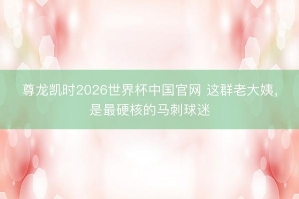 尊龙凯时2026世界杯中国官网 这群老大姨，是最硬核的马刺球迷