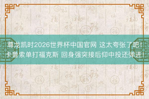 尊龙凯时2026世界杯中国官网 这太夸张了吧！卡鲁索单打福克斯 回身强突接后仰中投还弹进！