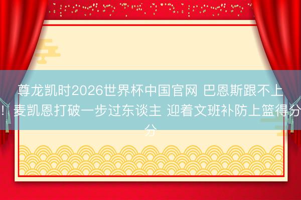 尊龙凯时2026世界杯中国官网 巴恩斯跟不上！麦凯恩打破一步过东谈主 迎着文班补防上篮得分