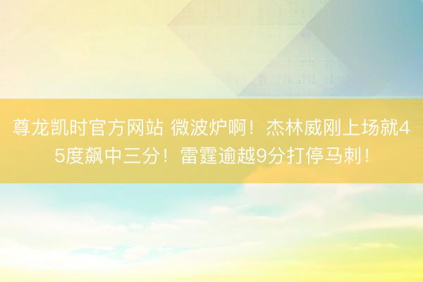 尊龙凯时官方网站 微波炉啊！杰林威刚上场就45度飙中三分！雷霆逾越9分打停马刺！