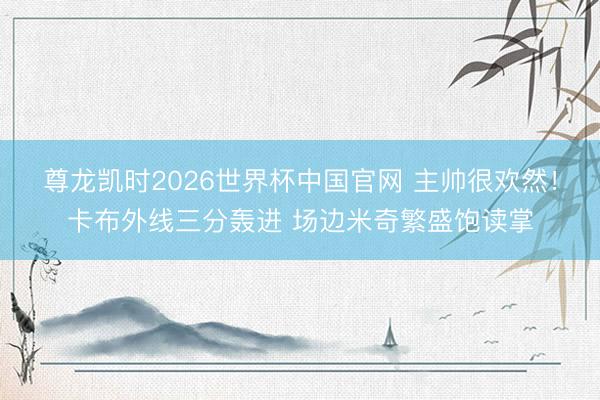 尊龙凯时2026世界杯中国官网 主帅很欢然！卡布外线三分轰进 场边米奇繁盛饱读掌