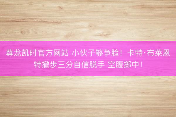 尊龙凯时官方网站 小伙子够争脸！卡特·布莱恩特撤步三分自信脱手 空腹掷中！