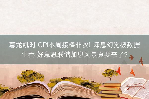 尊龙凯时 CPI本周接棒非农! 降息幻觉被数据生吞 好意思联储加息风暴真要来了?