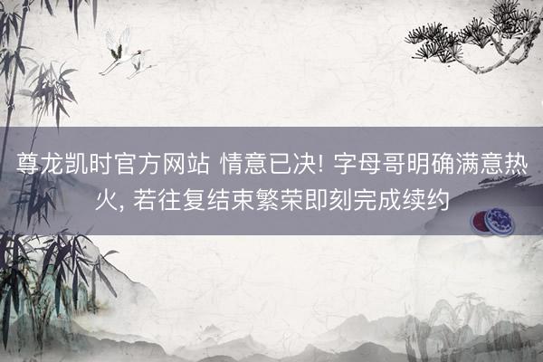尊龙凯时官方网站 情意已决! 字母哥明确满意热火， 若往复结束繁荣即刻完成续约