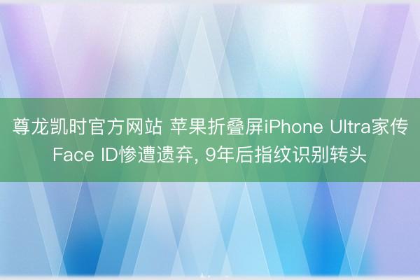 尊龙凯时官方网站 苹果折叠屏iPhone Ultra家传Face ID惨遭遗弃， 9年后指纹识别转头