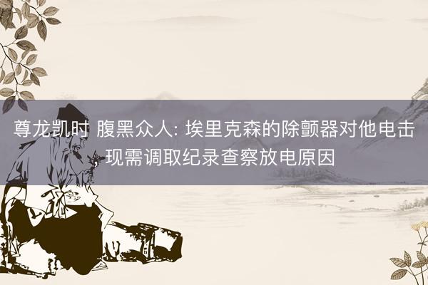 尊龙凯时 腹黑众人: 埃里克森的除颤器对他电击， 现需调取纪录查察放电原因