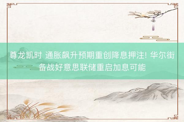 尊龙凯时 通胀飙升预期重创降息押注! 华尔街备战好意思联储重启加息可能