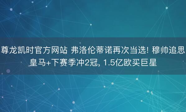 尊龙凯时官方网站 弗洛伦蒂诺再次当选! 穆帅追思皇马+下赛季冲2冠， 1.5亿欧买巨星