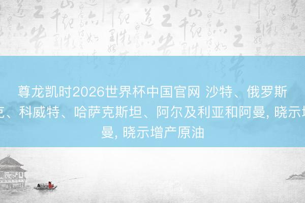 尊龙凯时2026世界杯中国官网 沙特、俄罗斯、伊拉克、科威特、哈萨克斯坦、阿尔及利亚和阿曼， 晓示增产原油