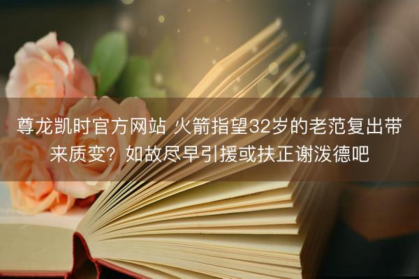 尊龙凯时官方网站 火箭指望32岁的老范复出带来质变？如故尽早引援或扶正谢泼德吧