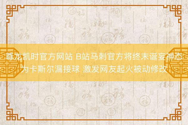 尊龙凯时官方网站 B站马刺官方将终末诞妄神态为卡斯尔漏接球 激发网友起火被动修改