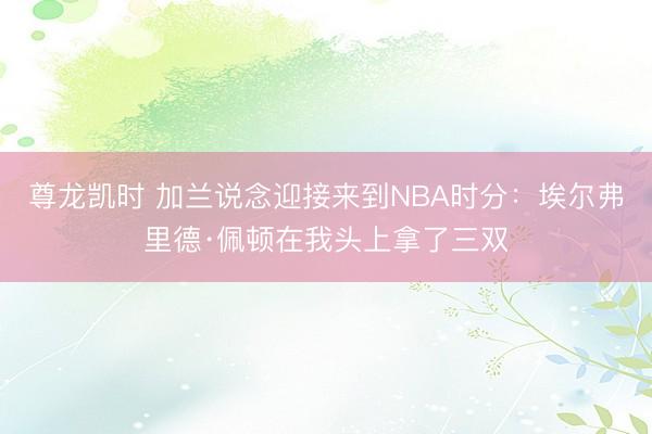 尊龙凯时 加兰说念迎接来到NBA时分：埃尔弗里德·佩顿在我头上拿了三双