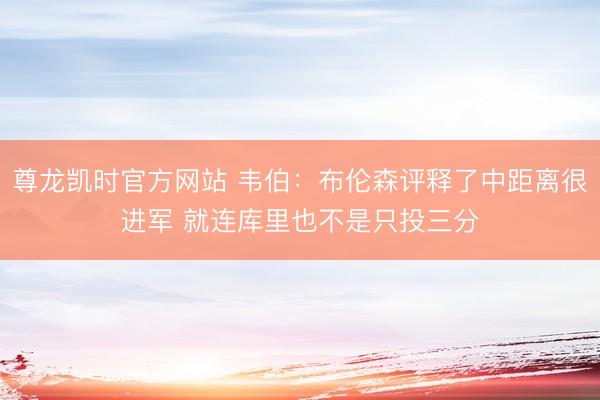 尊龙凯时官方网站 韦伯：布伦森评释了中距离很进军 就连库里也不是只投三分