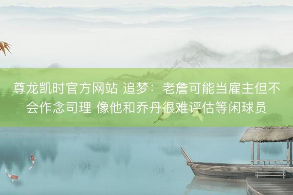尊龙凯时官方网站 追梦：老詹可能当雇主但不会作念司理 像他和乔丹很难评估等闲球员