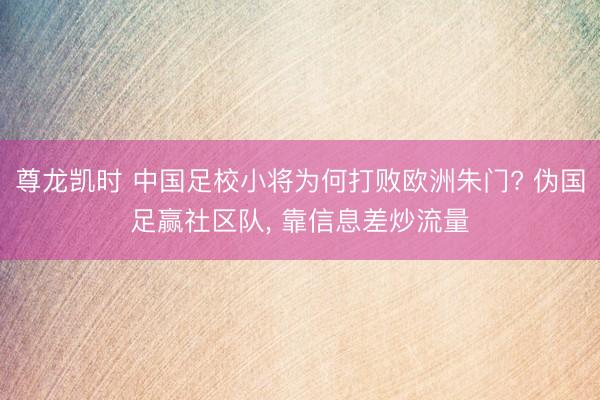 尊龙凯时 中国足校小将为何打败欧洲朱门? 伪国足赢社区队, 靠信息差炒流量