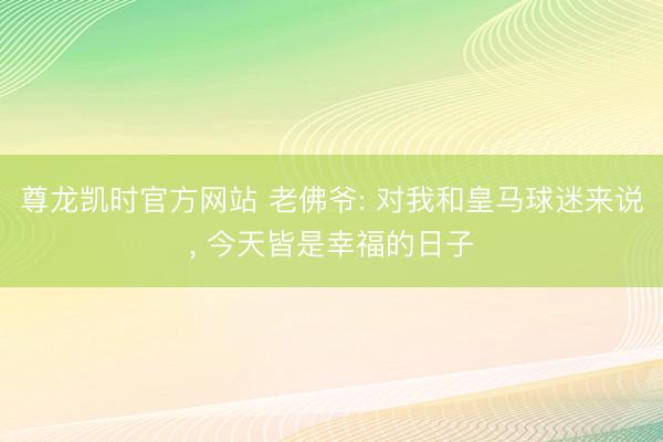 尊龙凯时官方网站 老佛爷: 对我和皇马球迷来说， 今天皆是幸福的日子