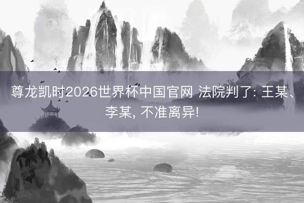 尊龙凯时2026世界杯中国官网 法院判了: 王某、李某， 不准离异!