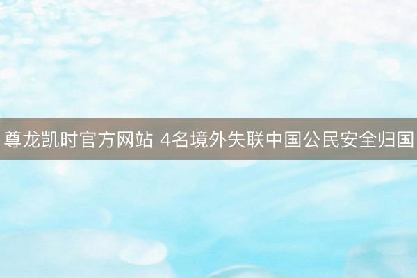 尊龙凯时官方网站 4名境外失联中国公民安全归国