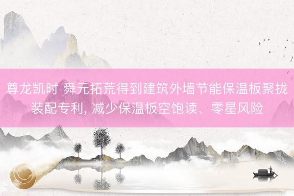 尊龙凯时 舜元拓荒得到建筑外墙节能保温板聚拢装配专利， 减少保温板空饱读、零星风险