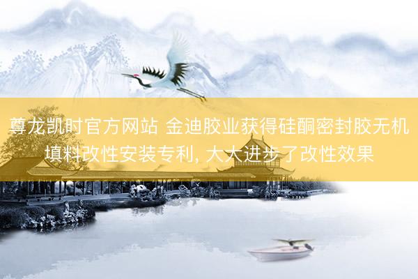 尊龙凯时官方网站 金迪胶业获得硅酮密封胶无机填料改性安装专利， 大大进步了改性效果