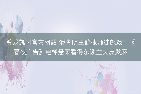 尊龙凯时官方网站 潘粤明王鹤棣师徒飙戏！《暮夜广告》电梯悬案看得东谈主头皮发麻