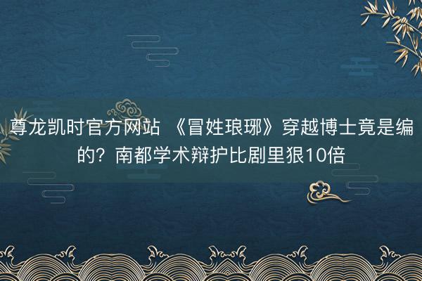 尊龙凯时官方网站 《冒姓琅琊》穿越博士竟是编的？南都学术辩护比剧里狠10倍