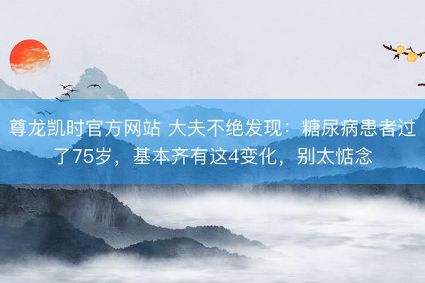 尊龙凯时官方网站 大夫不绝发现：糖尿病患者过了75岁，基本齐有这4变化，别太惦念
