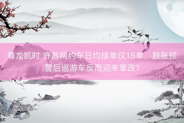 尊龙凯时 许昌网约车日均接单仅15单，鼓胀预警后巡游车反而迎来窜改？