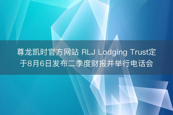 尊龙凯时官方网站 RLJ Lodging Trust定于8月6日发布二季度财报并举行电话会