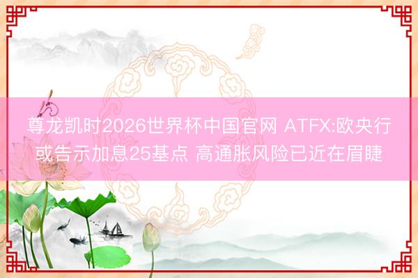 尊龙凯时2026世界杯中国官网 ATFX:欧央行或告示加息25基点 高通胀风险已近在眉睫