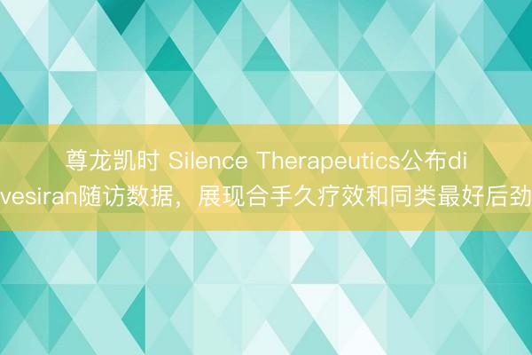 尊龙凯时 Silence Therapeutics公布divesiran随访数据，展现合手久疗效和同类最好后劲