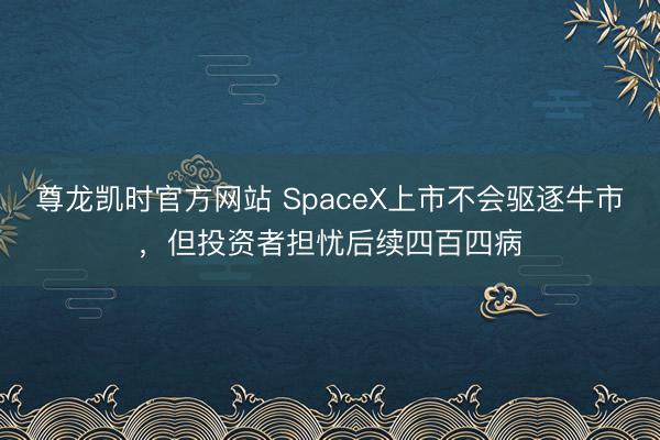 尊龙凯时官方网站 SpaceX上市不会驱逐牛市，但投资者担忧后续四百四病