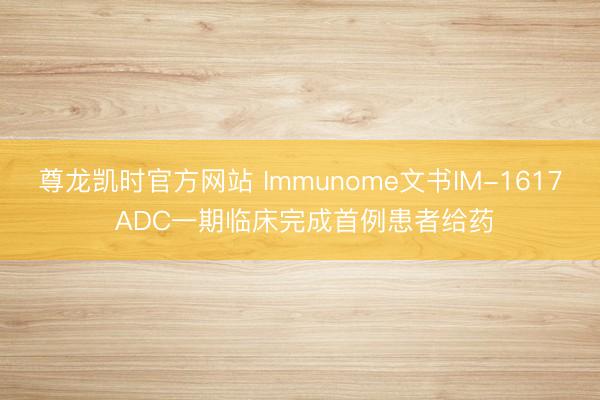 尊龙凯时官方网站 Immunome文书IM-1617 ADC一期临床完成首例患者给药