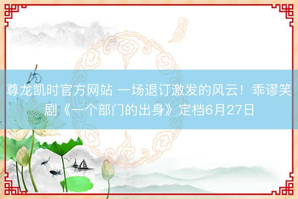 尊龙凯时官方网站 一场退订激发的风云！乖谬笑剧《一个部门的出身》定档6月27日