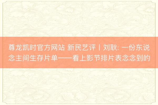 尊龙凯时官方网站 新民艺评丨刘耿: 一份东说念主间生存片单——看上影节排片表念念到的