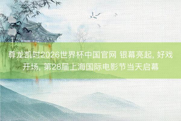 尊龙凯时2026世界杯中国官网 银幕亮起, 好戏开场, 第28届上海国际电影节当天启幕