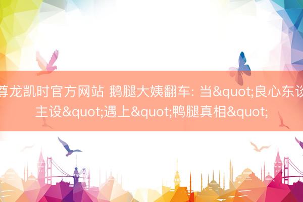 尊龙凯时官方网站 鹅腿大姨翻车: 当"良心东谈主设"遇上"鸭腿真相"