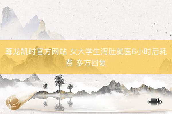 尊龙凯时官方网站 女大学生泻肚就医6小时后耗费 多方回复