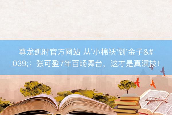 尊龙凯时官方网站 从'小棉袄'到'金子'：张可盈7年百场舞台，这才是真演技！