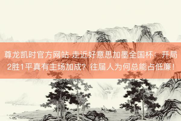 尊龙凯时官方网站 走近好意思加墨全国杯：开局2胜1平真有主场加成？往届人为何总能占低廉！