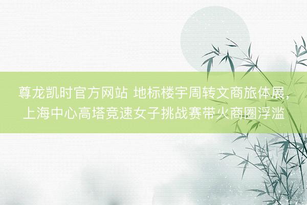 尊龙凯时官方网站 地标楼宇周转文商旅体展,上海中心高塔竞速女子挑战赛带火商圈浮滥