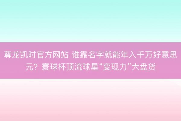 尊龙凯时官方网站 谁靠名字就能年入千万好意思元?寰球杯顶流球星“变现力”大盘货