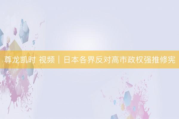 尊龙凯时 视频｜日本各界反对高市政权强推修宪